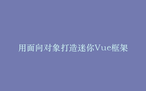 用面向对象打造迷你Vue框架