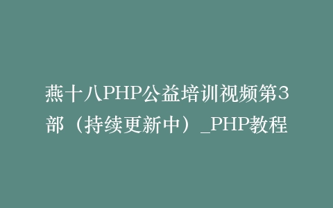 燕十八PHP公益培训视频第3部(持续更新中)_PHP教程