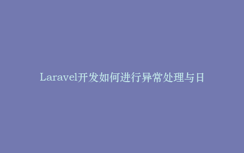 Laravel开发如何进行异常处理与日志记录