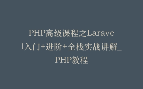 PHP高级课程之Laravel入门+进阶+全栈实战讲解_PHP教程