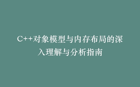 C++对象模型与内存布局的深入理解与分析指南