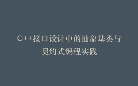 C++接口设计中的抽象基类与契约式编程实践