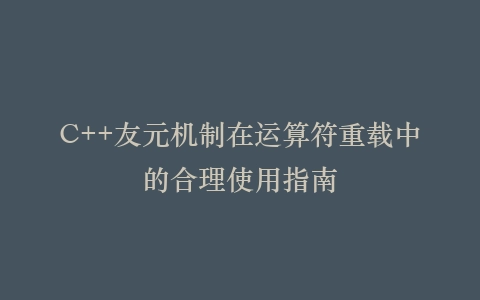 C++友元机制在运算符重载中的合理使用指南