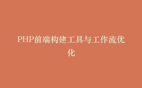 PHP前端构建工具与工作流优化