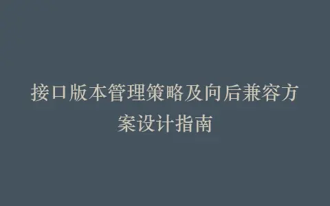 接口版本管理策略及向后兼容方案设计指南插图 接口版本管理策略及向后兼容方案设计指南插图