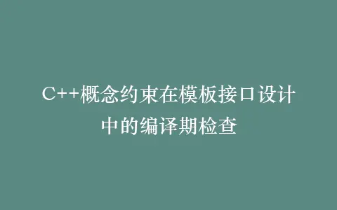 C++概念约束在模板接口设计中的编译期检查插图 C++概念约束在模板接口设计中的编译期检查插图