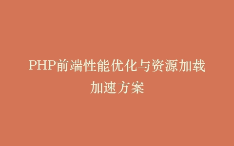PHP前端性能优化与资源加载加速方案