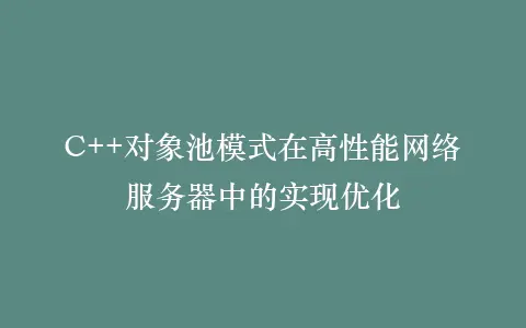 C++对象池模式在高性能网络服务器中的实现优化插图 C++对象池模式在高性能网络服务器中的实现优化插图