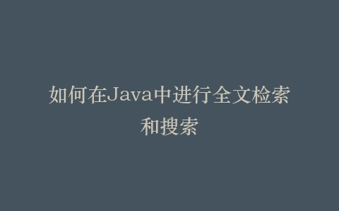 如何在Java中进行全文检索和搜索