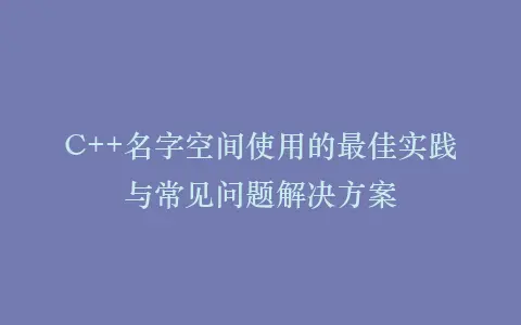 C++名字空间使用的最佳实践与常见问题解决方案插图 C++名字空间使用的最佳实践与常见问题解决方案插图