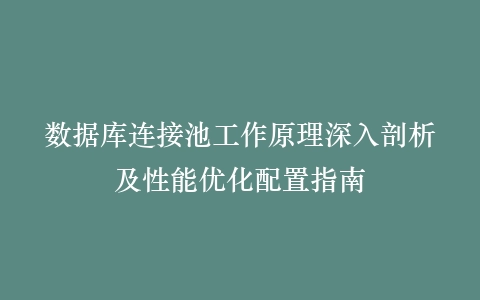 数据库连接池工作原理深入剖析及性能优化配置指南