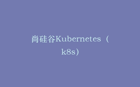 尚硅谷Kubernetes(k8s)