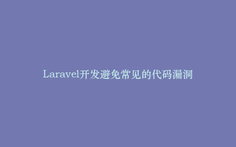 Laravel开发避免常见的代码漏洞
