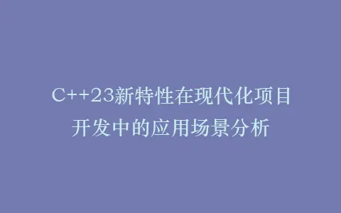C++23新特性在现代化项目开发中的应用场景分析插图 C++23新特性在现代化项目开发中的应用场景分析插图