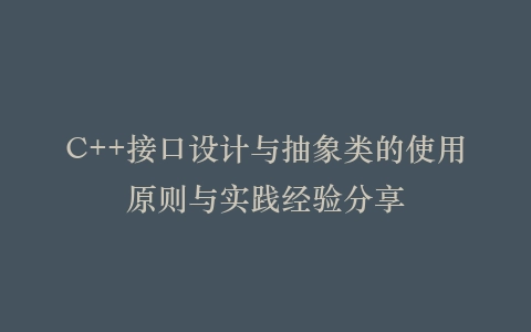 C++接口设计与抽象类的使用原则与实践经验分享