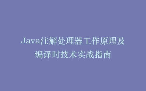 Java注解处理器工作原理及编译时技术实战指南
