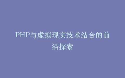 PHP与虚拟现实技术结合的前沿探索