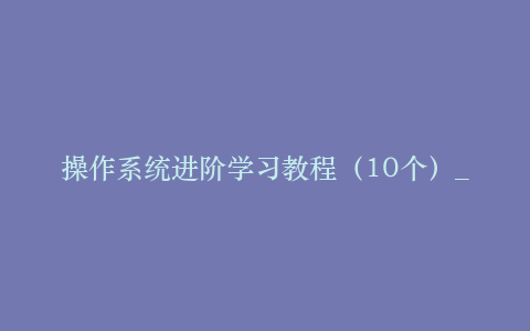 操作系统进阶学习教程(10个)_操作系统教程