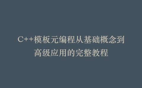 C++模板元编程从基础概念到高级应用的完整教程