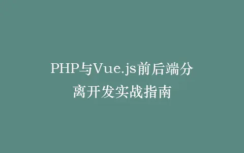 PHP与Vue.js前后端分离开发实战指南插图 PHP与Vue.js前后端分离开发实战指南插图