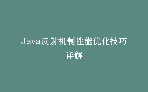 Java反射机制性能优化技巧详解