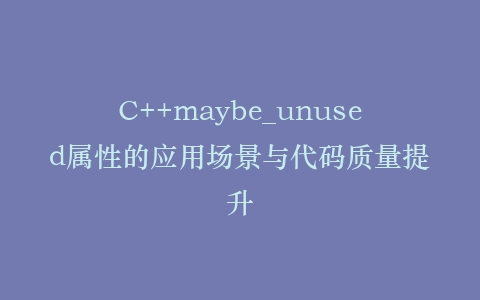 C++maybe_unused属性的应用场景与代码质量提升