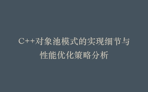 C++对象池模式的实现细节与性能优化策略分析