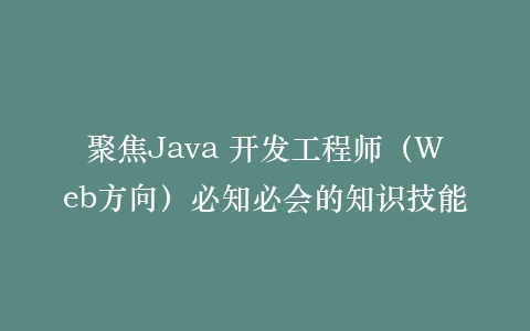 聚焦Java 开发工程师(Web方向)必知必会的知识技能