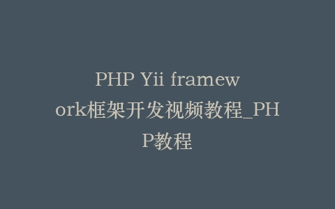 PHP Yii framework框架开发视频教程_PHP教程