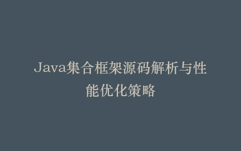 Java集合框架源码解析与性能优化策略