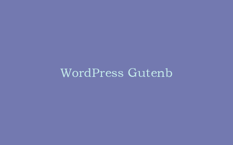WordPress Gutenberg编辑器使用指南:打造精美页面