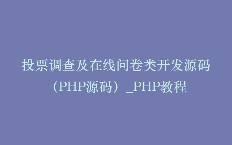 投票调查及在线问卷类开发源码(PHP源码)_PHP教程