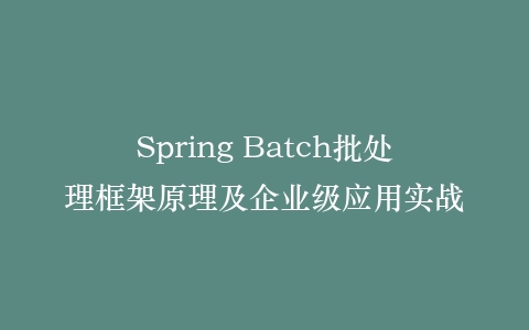 Spring Batch批处理框架原理及企业级应用实战