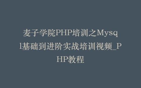 麦子学院PHP培训之Mysql基础到进阶实战培训视频_PHP教程