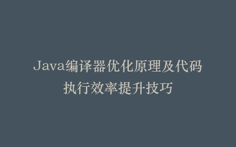 Java编译器优化原理及代码执行效率提升技巧