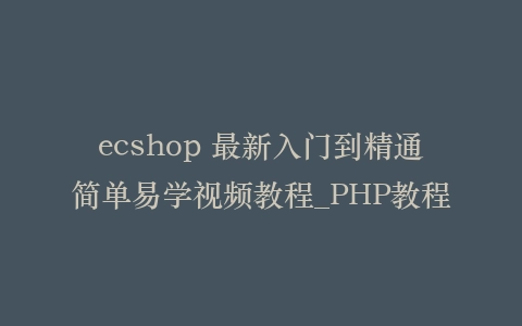 ecshop 最新入门到精通简单易学视频教程_PHP教程
