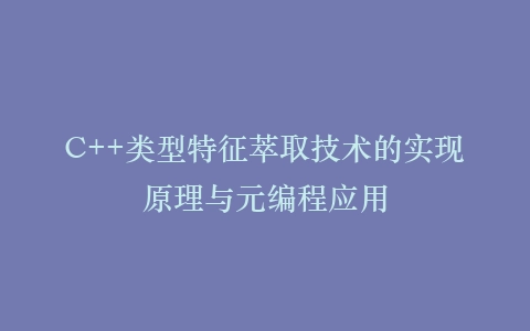 C++类型特征萃取技术的实现原理与元编程应用
