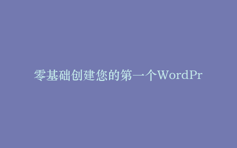 零基础创建您的第一个WordPress网站
