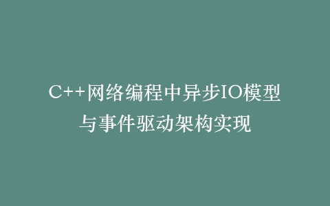 C++网络编程中异步IO模型与事件驱动架构实现