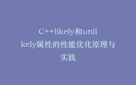 C++likely和unlikely属性的性能优化原理与实践