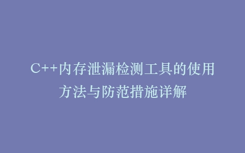 C++内存泄漏检测工具的使用方法与防范措施详解