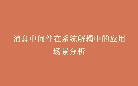 消息中间件在系统解耦中的应用场景分析