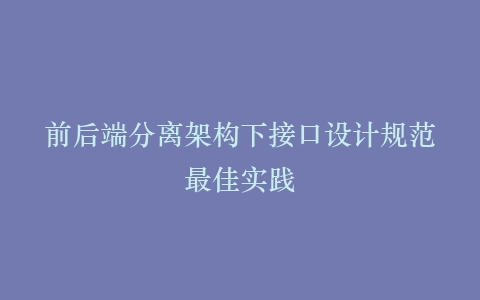 前后端分离架构下接口设计规范最佳实践