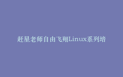 赶星老师自由飞翔Linux系列培训视频45集_操作系统教程