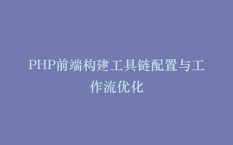 PHP前端构建工具链配置与工作流优化插图