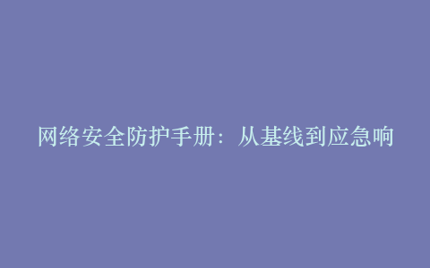 网络安全防护手册:从基线到应急响应