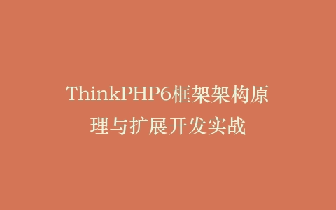 ThinkPHP6框架架构原理与扩展开发实战