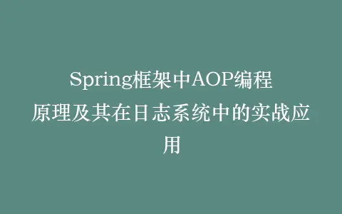 Spring框架中AOP编程原理及其在日志系统中的实战应用插图 Spring框架中AOP编程原理及其在日志系统中的实战应用插图