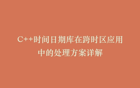 C++时间日期库在跨时区应用中的处理方案详解