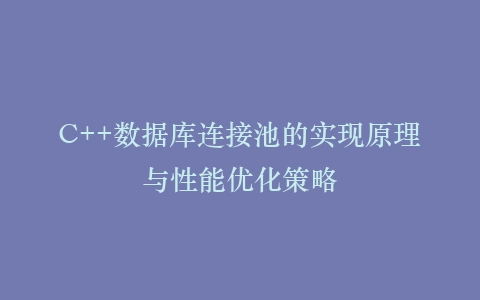C++数据库连接池的实现原理与性能优化策略